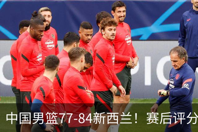 中国男篮77-84新西兰！赛后评分：4人满分 3人优秀 1人7中0严重拉胯
